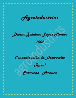 Agroindustrias

Danna Zuleima López Monar
           1002


Concentración de Desarrollo
          Rural
    Saravena - Arauca
 