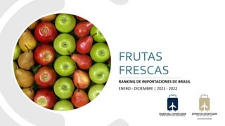 FRUTAS
FRESCAS
RANKING DE IMPORTACIONES DE BRASIL
ENERO - DICIEMBRE | 2021 - 2022
 