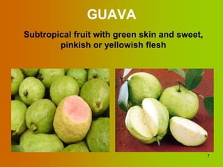 GUAVA
Subtropical fruit with green skin and sweet,
        pinkish or yellowish flesh




                                               7
 