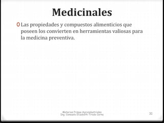 Medicinales 
0 Las propiedades y compuestos alimenticios que 
poseen los convierten en herramientas valiosas para 
la medicina preventiva. 
Materias Primas Agroindustriales 
Ing. Consuelo Elizabeth Tirado Cerna 31 
 