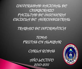 UNIVERSIDAD NACIONAL DE CHIMBORAZO FACULTAD DE INGENIERIA ESCUELA DE  AGROINDUSTRIAL TRABAJO DE INFORMÁTICA TEMA:  FRUTAS EN ALMIBAR CARLA RODAS AÑO LECTIVO 2010-2011 