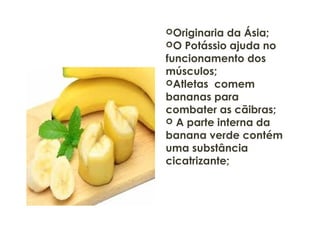 Originaria da Ásia;
O Potássio ajuda no
funcionamento dos
músculos;
Atletas comem
bananas para
combater as cãibras;
 A parte interna da
banana verde contém
uma substância
cicatrizante;
 