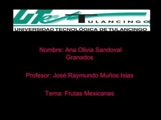 Nombre: Ana Olivia Sandoval Granados  Profesor: José Raymundo Muños Islas  Tema: Frutas Mexicanas  