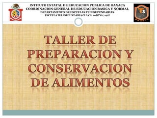 INTITUTO ESTATAL DE EDUCACION PUBLICA DE OAXACA COORDINACION GENERAL DE EDUCACION BASICA Y NORMAL DEPARTAMENTO DE ESCUELAS TELESECUNDARIAS ESCUELA TELESECUNDARIA CLAVE: 20DTV0729H TALLER DE PREPARACIONY CONSERVACION DE ALIMENTOS 