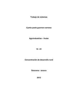 Trabajo de sistemas




 Cyntia paola guerrero serrano




     Agroindustrias – frutas




             10 - 01




Concentración de desarrollo rural




       Saravena - arauca



              2012
 