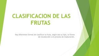 CLASIFICACION DE LAS
FRUTAS
Hay diferentes formas de clasificar la fruta, según sea su tipo, la forma
de recolección o el proceso de maduración.
 