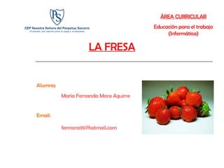 ÁREA CURRICULAR Educación para el trabajo (Informática) Alumna: María Fernanda Mora Aguirre Email: [email_address] LA FRESA 