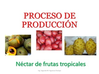 PROCESO DE
PRODUCCIÓN
Néctar de frutas tropicales
Ing. Segundo M. Figueroa Chiclayo
 