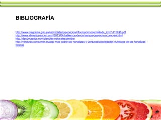 BIBLIOGRAFÍA
http://www.magrama.gob.es/es/ministerio/servicios/informacion/mermelada_tcm7-315246.pdf
http://www.alimenta-accion.com/2013/04/hablemos-de-conservas-que-son-y-como-se.html
http://deconceptos.com/ciencias-naturales/almibar
http://verduras.consumer.es/algo-mas-sobre-las-hortalizas-y-verduras/propiedades-nutritivas-de-las-hortalizas-
frescas
 