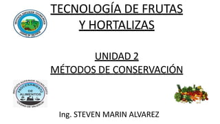 TECNOLOGÍA DE FRUTAS
Y HORTALIZAS
UNIDAD 2
MÉTODOS DE CONSERVACIÓN
Ing. STEVEN MARIN ALVAREZ
 