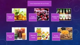 Frutas en
almíbar
Frutas
congeladas
Jarabes de
frutas
Usos Industriales De Las Frutas
Zumos de
fruta
Bebidas
frutas
Frutas
desecadas
 