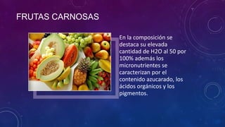 FRUTAS CARNOSAS
En la composición se
destaca su elevada
cantidad de H2O al 50 por
100% además los
micronutrientes se
caracterizan por el
contenido azucarado, los
ácidos orgánicos y los
pigmentos.
 