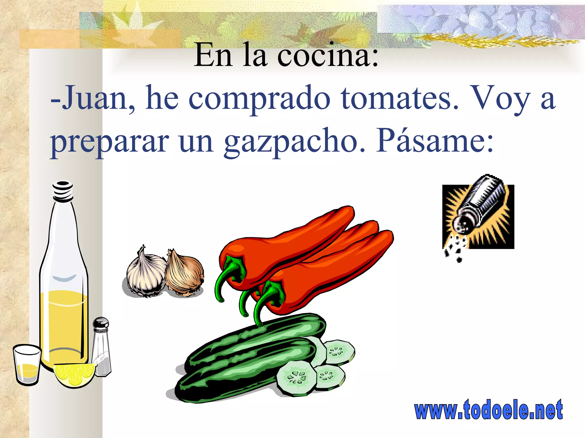 En la cocina: -Juan, he comprado tomates. Voy a preparar un gazpacho. Pásame: