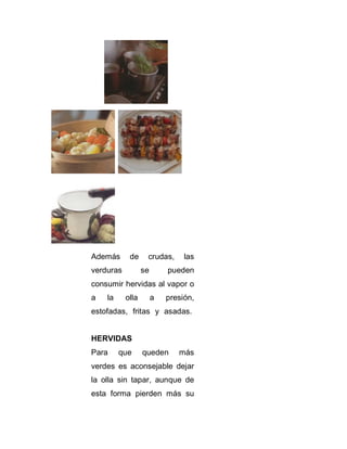 Además

de

verduras

crudas,
se

las

pueden

consumir hervidas al vapor o
a

la

olla

a

presión,

estofadas, fritas y asadas.

HERVIDAS
Para

que

queden

más

verdes es aconsejable dejar
la olla sin tapar, aunque de
esta forma pierden más su

 