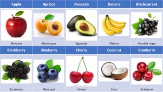 Apple Apricot Avocado Banana Blackcurrant
Manzana Albaricoque Aguacate Plátano Grosella negra
Blackberry Blueberry Cherry Coconut Cranberry
Zarzamora Mora azul Cereza Coco Arándano
 