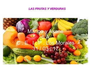 LAS FRUTAS Y VERDURASLAS FRUTAS Y VERDURAS
Marina y Akane
6.A
C . E . I . P . Los Morales
31 / 03 / 17
 