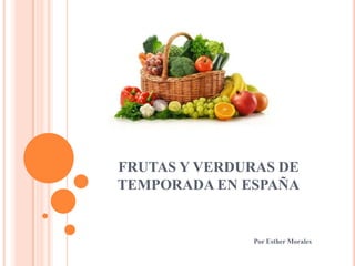 FRUTAS Y VERDURAS DE
TEMPORADA EN ESPAÑA
Por Esther Morales
 