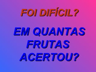 FOI DIFÍCIL? EM QUANTAS FRUTAS  ACERTOU? 