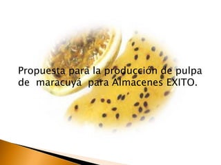 Propuesta para la producción de pulpa
de maracuyá para Almacenes EXITO.