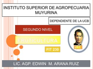INSTITUTO SUPERIOR DE AGROPECUARIA
             MUYURINA
                   DEPENDIENTE DE LA UCB

       SEGUNDO NIVEL




                 FIT 230



   LIC. AGP. EDWIN M. ARANA RUIZ
 