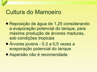 Cultura do Mamoeiro Reposição de água de 1,25 considerando a evaporação potencial do tanque, para máxima produção de árvores maduras, sob condições tropicais  Árvores jovens - 0,3 a 0,5 vezes a evaporação potencial do tanque  Aspersão não é recomendada 
