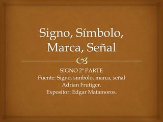 SIGNO 2ª PARTE
Fuente: Signo, simbolo, marca, señal
          Adrian Frutiger.
   Expositor: Edgar Matamoros.
 