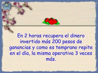 En 2 horas recupera el dinero invertido más 200 pesos de ganancias y como es temprano repite en el día, la misma operativa 3 veces más. Bihal 