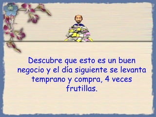 Descubre que esto es un buen negocio y el día siguiente se levanta temprano y compra, 4 veces frutillas. Bihal 