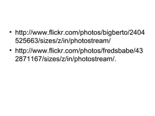 • http://www.flickr.com/photos/bigberto/2404
  525663/sizes/z/in/photostream/
• http://www.flickr.com/photos/fredsbabe/43
  2871167/sizes/z/in/photostream/.
 