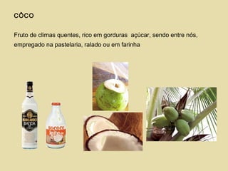 CÔCO
Fruto de climas quentes, rico em gorduras açúcar, sendo entre nós,
empregado na pastelaria, ralado ou em farinha
 