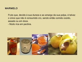 MARMELO
Fruto que, devido à sua dureza e ao amargo da sua polpa, é talvez
o único que não é consumido crú, sendo então comido cozido,
assado ou em doce.
- Muito rica em pectina.
 