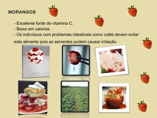 MORANGOS
- Excelente fonte de vitamina C.
- Baixo em calorias.
- Os indivíduos com problemas intestinais como colite devem evitar
este alimento pois as sementes podem causar irritação.
 