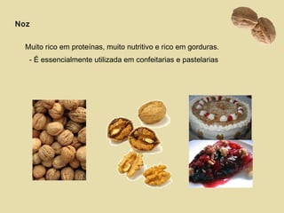 Noz
Muito rico em proteínas, muito nutritivo e rico em gorduras.
- É essencialmente utilizada em confeitarias e pastelarias
 
