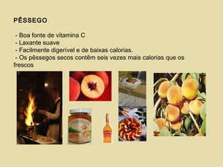 PÊSSEGO
- Boa fonte de vitamina C
- Laxante suave
- Facilmente digerível e de baixas calorias.
- Os pêssegos secos contêm seis vezes mais calorias que os
frescos
 