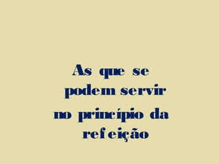 As que se
podem servir
no princípio da
refeição
 