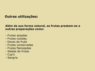 Outras utilizações:
Além da sua forma natural, as frutas prestam-se a
outras preparações como:
- Frutas assadas
- Frutas cozidas,
- Doces de fruta
- Frutas conservadas
- Frutas flamejadas
- Salada de frutas
- Cup’s
- Sangria
 