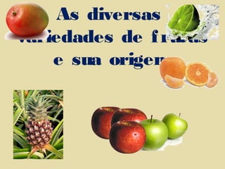 As diversas
variedades de frutas
e sua origem
 