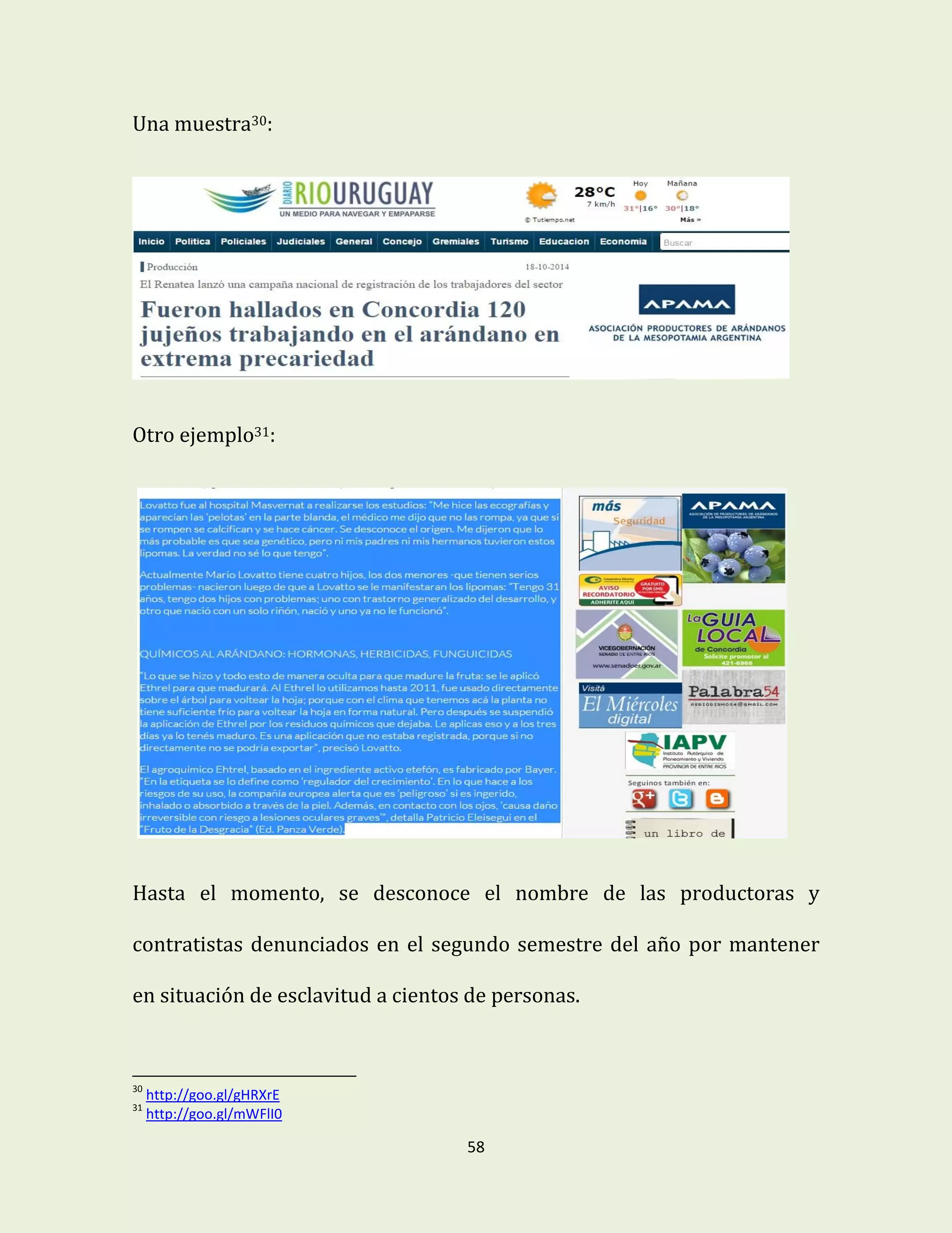 58
Una muestra30:
Otro ejemplo31:
Hasta el momento, se desconoce el nombre de las productoras y
contratistas denunciados en el segundo semestre del año por mantener
en situación de esclavitud a cientos de personas.
30
http://goo.gl/gHRXrE
31
http://goo.gl/mWFlI0
 