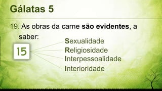 Gálatas 5
19. As obras da carne são evidentes, a
saber:
Sexualidade
Religiosidade
Interpessoalidade
Interioridade
http://www.metododerose.org/festival/sp/wp-content/uploads/2011/08/15.png
 
