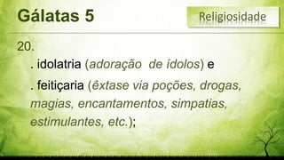 Gálatas 5
20.
Religiosidade
. idolatria (adoração de ídolos) e
. feitiçaria (êxtase via poções, drogas,
magias, encantamentos, simpatias,
estimulantes, etc.);
 