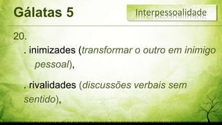 Gálatas 5
20.
Interpessoalidade
. inimizades (transformar o outro em inimigo
pessoal),
. rivalidades (discussões verbais sem
sentido),
 