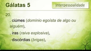 Gálatas 5
20.
Interpessoalidade
. ciúmes (domínio egoísta de algo ou
alguém),
. iras (raiva explosiva),
. discórdias (brigas),
 