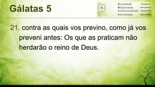 Gálatas 5
21. contra as quais vos previno, como já vos
preveni antes: Os que as praticam não
herdarão o reino de Deus.
 