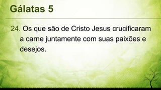 Gálatas 5
24. Os que são de Cristo Jesus crucificaram
a carne juntamente com suas paixões e
desejos.
 