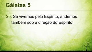 Gálatas 5
25. Se vivemos pelo Espírito, andemos
também sob a direção do Espírito.
 