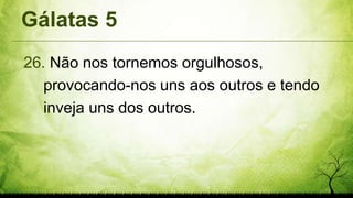 Gálatas 5
26. Não nos tornemos orgulhosos,
provocando-nos uns aos outros e tendo
inveja uns dos outros.
 