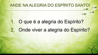 ANDE NA ALEGRIA DO ESPÍRITO SANTO!
1. O que é a alegria do Espírito?
2. Onde viver a alegria do Espírito?
 