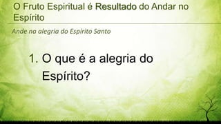 O Fruto Espiritual é Resultado do Andar no
Espírito
1. O que é a alegria do
Espírito?
Ande na alegria do Espírito Santo
 