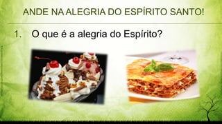 ANDE NA ALEGRIA DO ESPÍRITO SANTO!
1. O que é a alegria do Espírito?
http://images6.fanpop.com/image/photos/33300000/ICE-CREAM-ice-cream-33393414-1366-768.jpg
http://www.tbseblog.com/wp-content/uploads/2011/07/005_heartymeatlasagna.jpg
 
