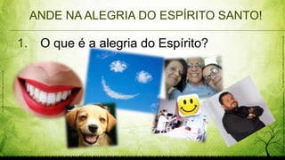 ANDE NA ALEGRIA DO ESPÍRITO SANTO!
1. O que é a alegria do Espírito?
http://media.salon.com/2012/07/happy_conservatives_rect1.jpg
http://static.oprah.com/images/200512/omag/200512-omag-happy-600x411.jpghttp://blogs.villagevoice.com/runninscared/6a00d8341cce2453ef014e5fb949eb970c-800wi.jpg
 